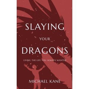 Slaying Your Dragons: Living The Life You Always Wanted -- Michael Kane